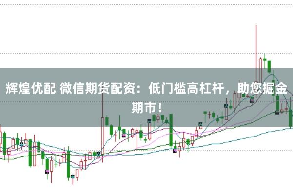 辉煌优配 微信期货配资：低门槛高杠杆，助您掘金期市！