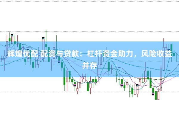 辉煌优配 配资与贷款：杠杆资金助力，风险收益并存