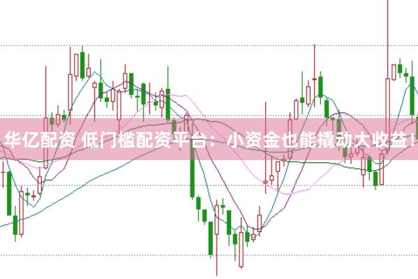 华亿配资 低门槛配资平台：小资金也能撬动大收益！