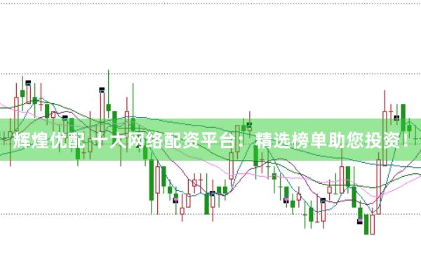 辉煌优配 十大网络配资平台：精选榜单助您投资！
