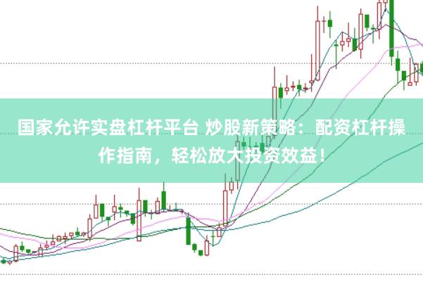 国家允许实盘杠杆平台 炒股新策略：配资杠杆操作指南，轻松放大投资效益！