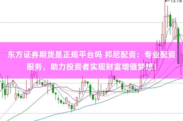 东方证券期货是正规平台吗 邦尼配资：专业配资服务，助力投资者实现财富增值梦想！
