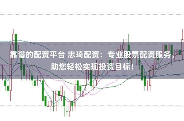 靠谱的配资平台 忠琦配资：专业股票配资服务，助您轻松实现投资目标！