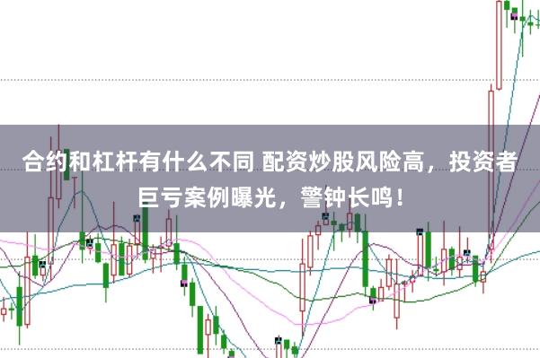 合约和杠杆有什么不同 配资炒股风险高，投资者巨亏案例曝光，警钟长鸣！