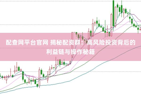 配查网平台官网 揭秘配资群：高风险投资背后的利益链与操作秘籍