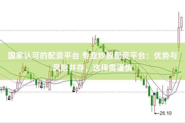 国家认可的配资平台 专业炒股配资平台：优势与风险并存，选择需谨慎