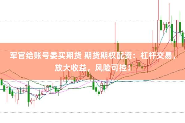 军官给账号委买期货 期货期权配资：杠杆交易，放大收益，风险可控！