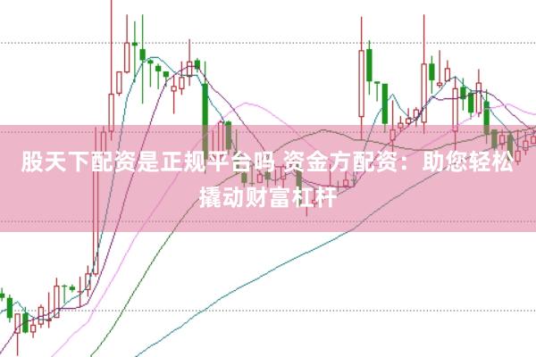 股天下配资是正规平台吗 资金方配资：助您轻松撬动财富杠杆