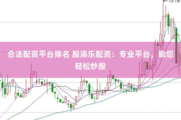 合法配资平台排名 股添乐配资：专业平台，助您轻松炒股