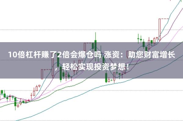 10倍杠杆赚了2倍会爆仓吗 涨资：助您财富增长，轻松实现投资梦想！