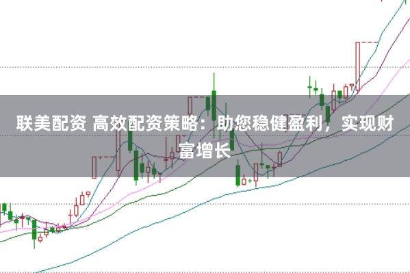 联美配资 高效配资策略：助您稳健盈利，实现财富增长