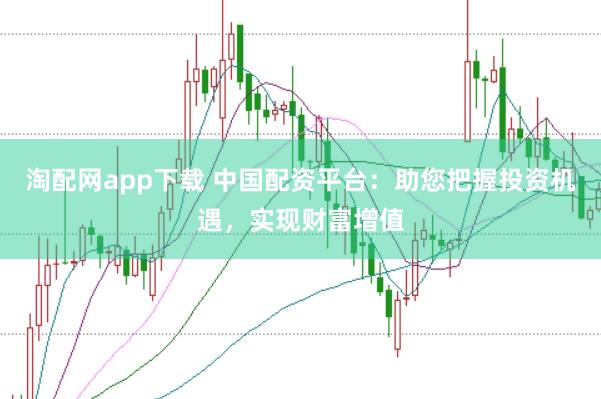 淘配网app下载 中国配资平台：助您把握投资机遇，实现财富增值