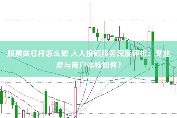 股票做杠杆怎么做 人人投顾服务深度评析：专业度与用户体验如何？