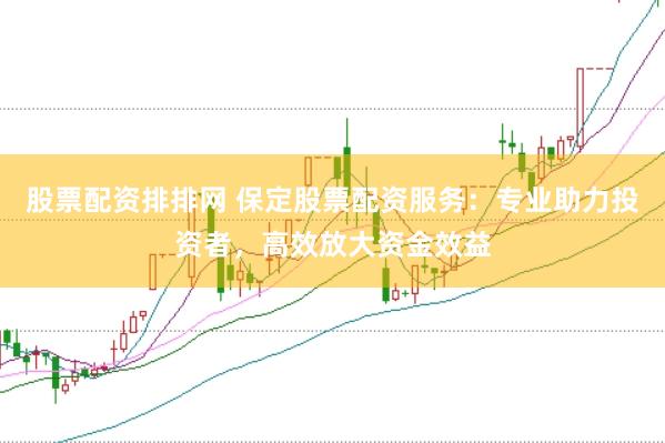 股票配资排排网 保定股票配资服务：专业助力投资者，高效放大资金效益
