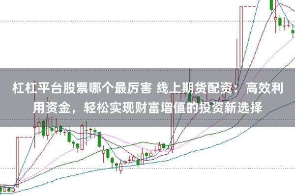 杠杠平台股票哪个最厉害 线上期货配资：高效利用资金，轻松实现财富增值的投资新选择