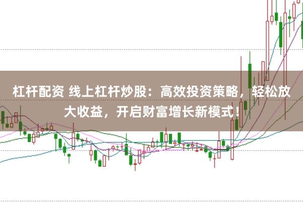 杠杆配资 线上杠杆炒股：高效投资策略，轻松放大收益，开启财富增长新模式！
