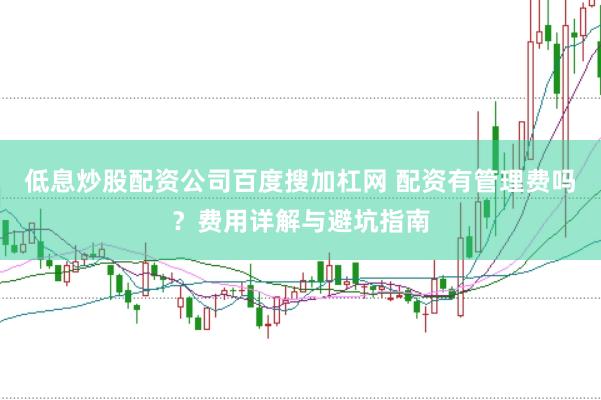 低息炒股配资公司百度搜加杠网 配资有管理费吗？费用详解与避坑指南
