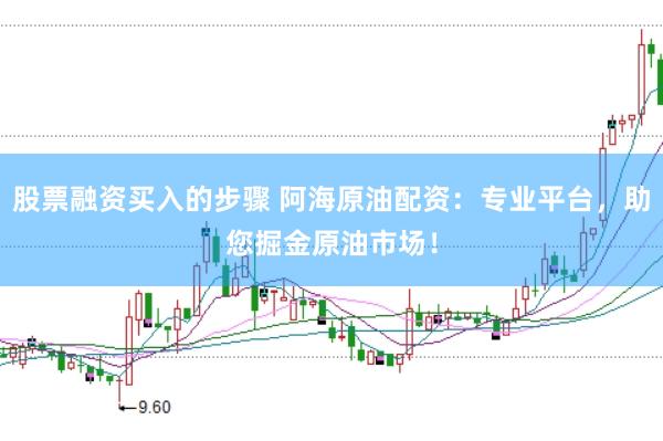 股票融资买入的步骤 阿海原油配资：专业平台，助您掘金原油市场！