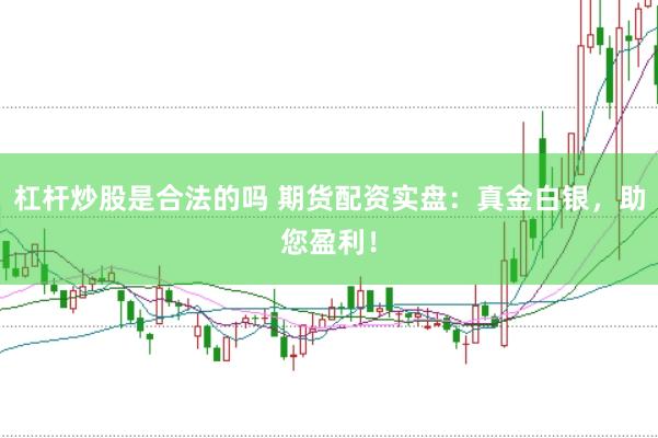 杠杆炒股是合法的吗 期货配资实盘：真金白银，助您盈利！