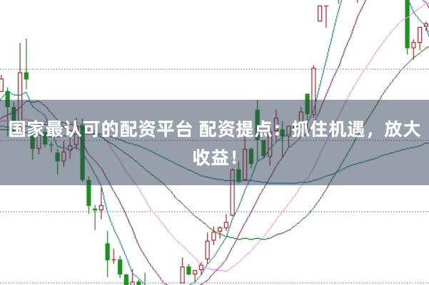 国家最认可的配资平台 配资提点：抓住机遇，放大收益！