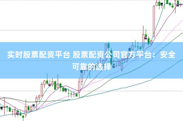 实时股票配资平台 股票配资公司官方平台：安全可靠的选择