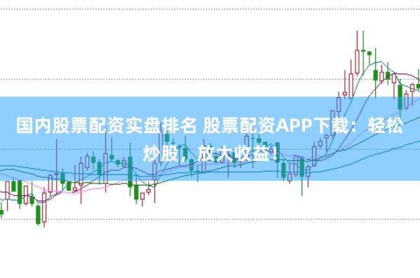 国内股票配资实盘排名 股票配资APP下载：轻松炒股，放大收益！