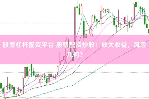 股票杠杆配资平台 股票配资炒股：放大收益，风险几何？
