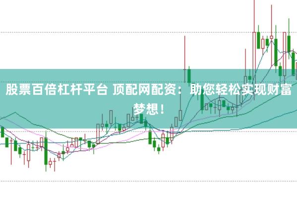 股票百倍杠杆平台 顶配网配资：助您轻松实现财富梦想！