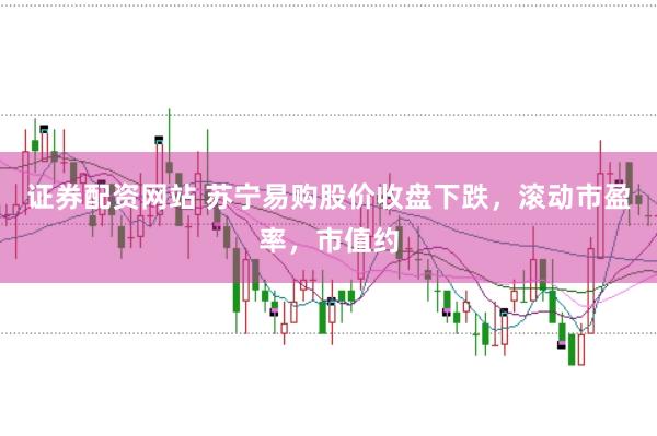 证券配资网站 苏宁易购股价收盘下跌，滚动市盈率，市值约
