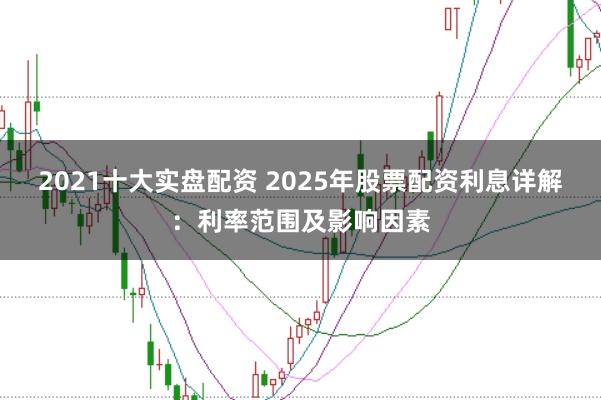 2021十大实盘配资 2025年股票配资利息详解：利率范围及影响因素