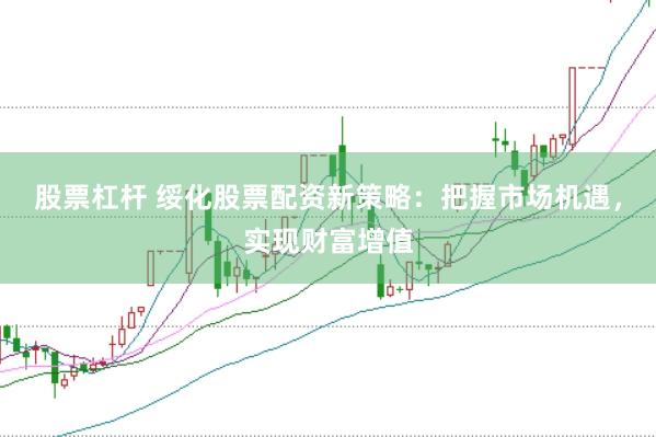 股票杠杆 绥化股票配资新策略：把握市场机遇，实现财富增值