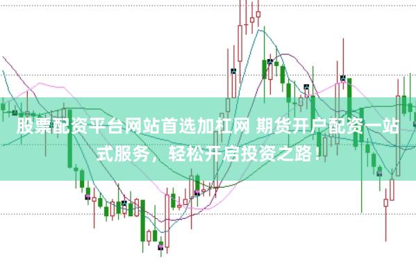股票配资平台网站首选加杠网 期货开户配资一站式服务，轻松开启投资之路！