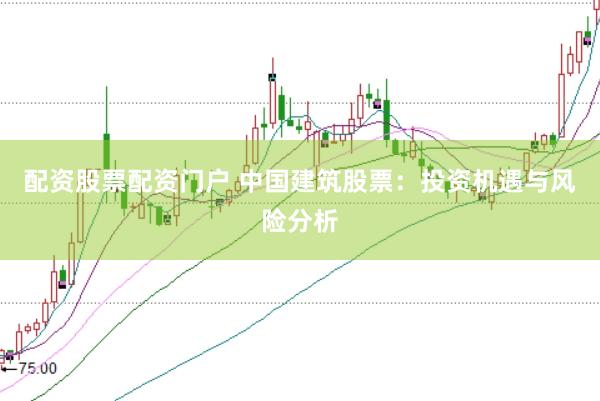 配资股票配资门户 中国建筑股票：投资机遇与风险分析