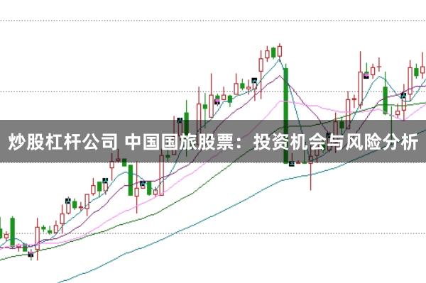 炒股杠杆公司 中国国旅股票：投资机会与风险分析