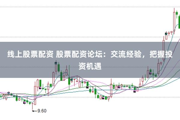 线上股票配资 股票配资论坛：交流经验，把握投资机遇