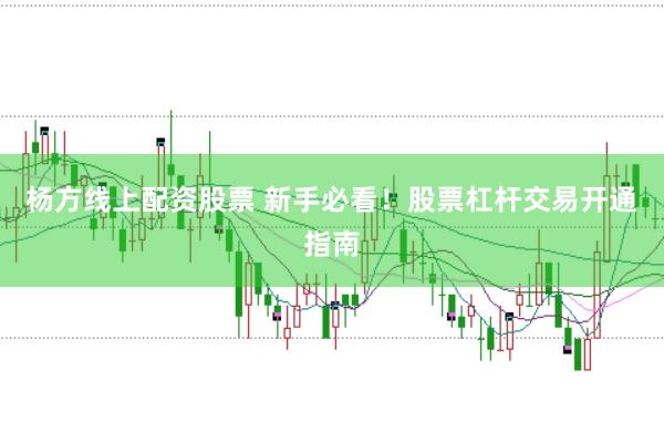 杨方线上配资股票 新手必看！股票杠杆交易开通指南