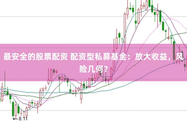 最安全的股票配资 配资型私募基金：放大收益，风险几何？