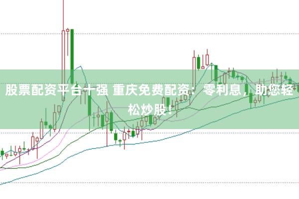股票配资平台十强 重庆免费配资：零利息，助您轻松炒股！