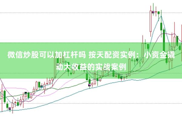 微信炒股可以加杠杆吗 按天配资实例：小资金撬动大收益的实战案例