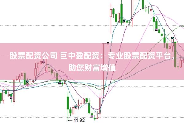股票配资公司 巨中盈配资：专业股票配资平台，助您财富增值
