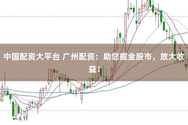 中国配资大平台 广州配资：助您掘金股市，放大收益！