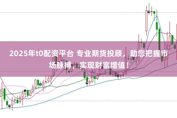 2025年t0配资平台 专业期货投顾，助您把握市场脉搏，实现财富增值！