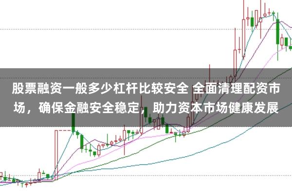 股票融资一般多少杠杆比较安全 全面清理配资市场，确保金融安全稳定，助力资本市场健康发展