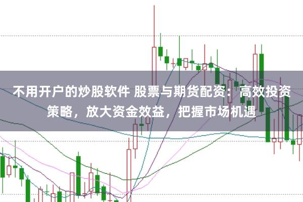 不用开户的炒股软件 股票与期货配资：高效投资策略，放大资金效益，把握市场机遇
