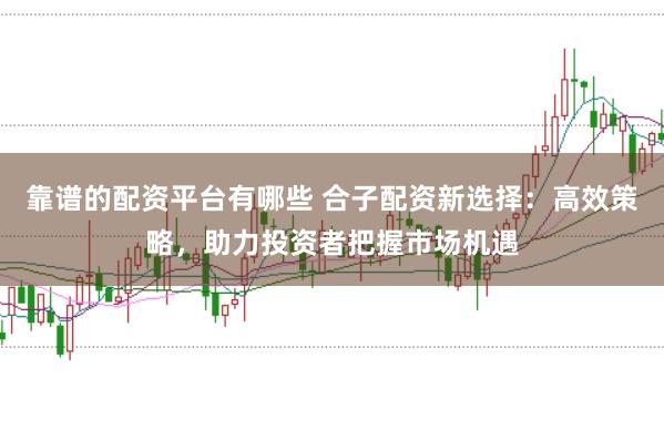 靠谱的配资平台有哪些 合子配资新选择：高效策略，助力投资者把握市场机遇