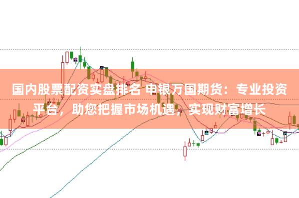 国内股票配资实盘排名 申银万国期货：专业投资平台，助您把握市场机遇，实现财富增长