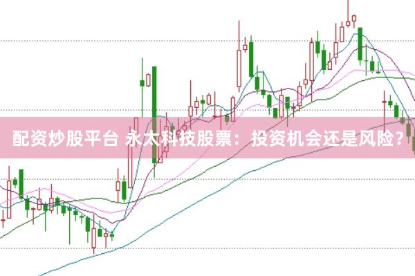 配资炒股平台 永太科技股票：投资机会还是风险？