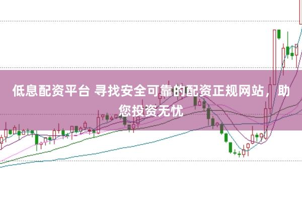 低息配资平台 寻找安全可靠的配资正规网站，助您投资无忧