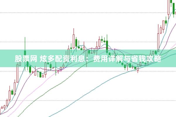 股票网 炫多配资利息：费用详解与省钱攻略