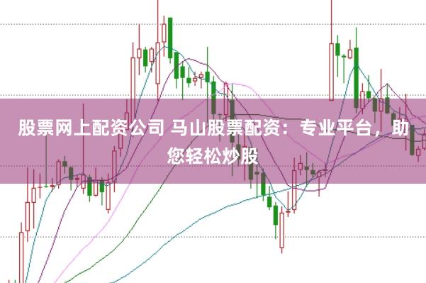 股票网上配资公司 马山股票配资：专业平台，助您轻松炒股